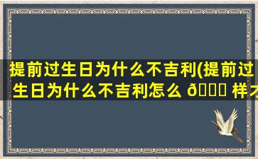 提前过生日为什么不吉利(提前过生日为什么不吉利怎么 🐝 样才能改善 🕸 )